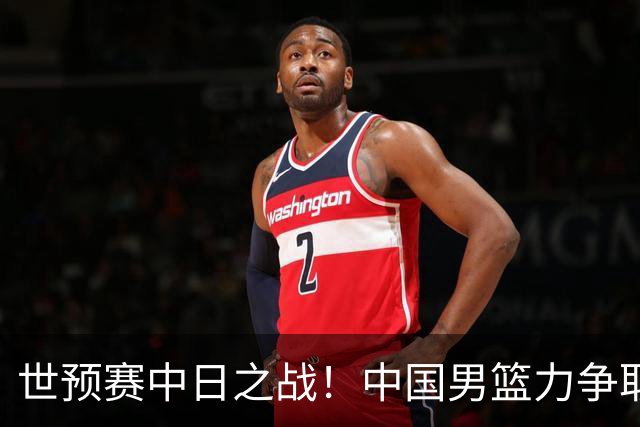 世预赛中日之战！中国男篮力争取胜，胡金秋将替代杨瀚森打首发