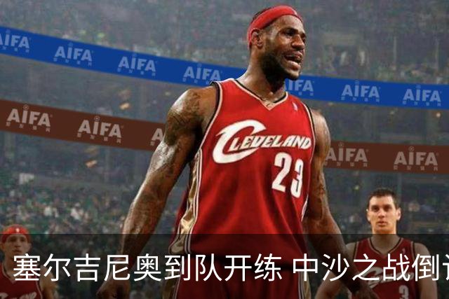 塞尔吉尼奥到队开练 中沙之战倒计时 国足做减法