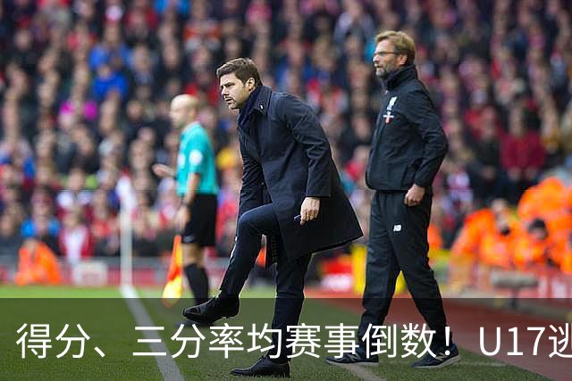 得分、三分率均赛事倒数！U17逃不过中国男篮宿命，打硬仗就拉胯