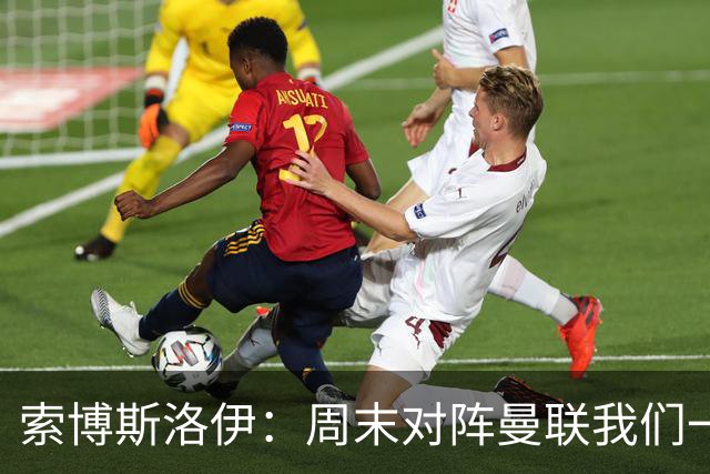 索博斯洛伊：周末对阵曼联我们一定要进球